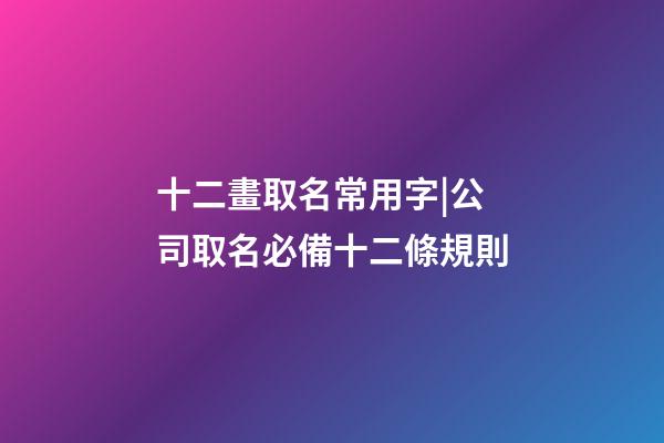 十二畫取名常用字|公司取名必備十二條規則-第1張-公司起名-玄機派